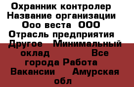 Охранник-контролер › Название организации ­ Ооо веста, ООО › Отрасль предприятия ­ Другое › Минимальный оклад ­ 50 000 - Все города Работа » Вакансии   . Амурская обл.